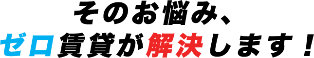 そのお悩み、ゼロ賃貸が解決します！