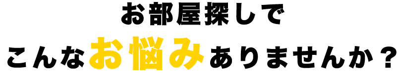 お部屋探しでこんなお悩みありませんか