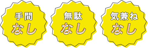 手間なし 無駄なし 気兼ねなし