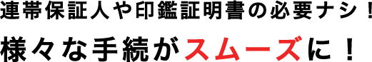 連帯保証人や印鑑証明書の必要ナシ！様々な手続がスムーズに！